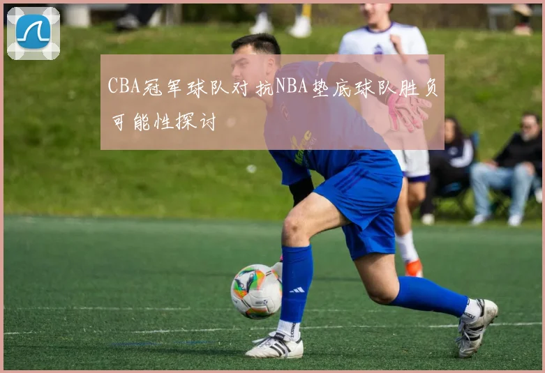 CBA冠军球队对抗NBA垫底球队胜负可能性探讨