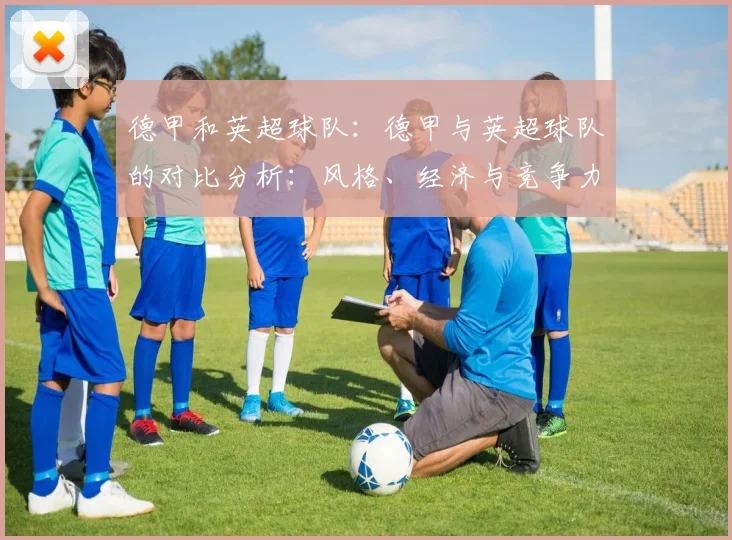 德甲和英超球队：德甲与英超球队的对比分析：风格、经济与竞争力