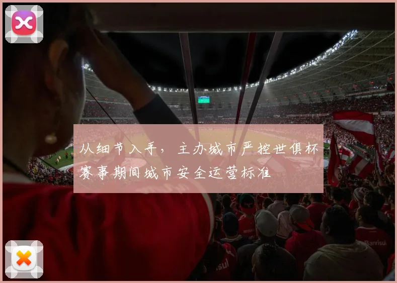 从细节入手，主办城市严控世俱杯赛事期间城市安全运营标准
