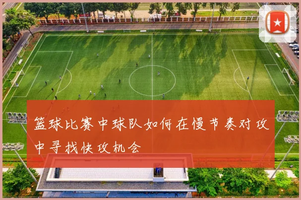 篮球比赛中球队如何在慢节奏对攻中寻找快攻机会