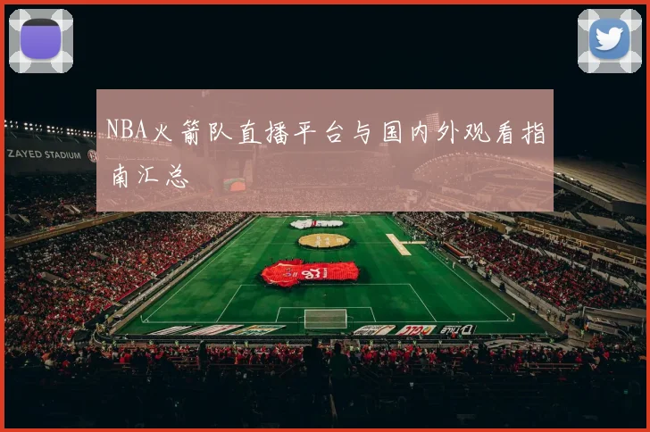 NBA火箭队直播平台与国内外观看指南汇总