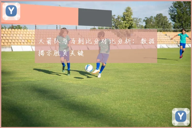 火箭队与马刺比分对比分析：数据揭示胜负关键