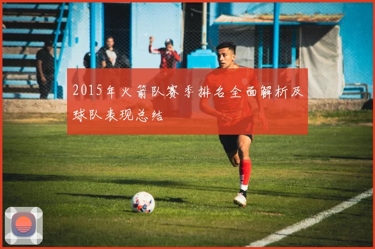 2015年火箭队赛季排名全面解析及球队表现总结