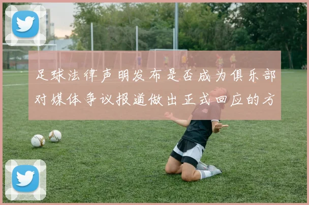 足球法律声明发布是否成为俱乐部对媒体争议报道做出正式回应的方式
