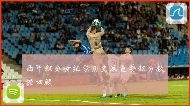 西甲积分榜纪录历史及重要积分数据回顾