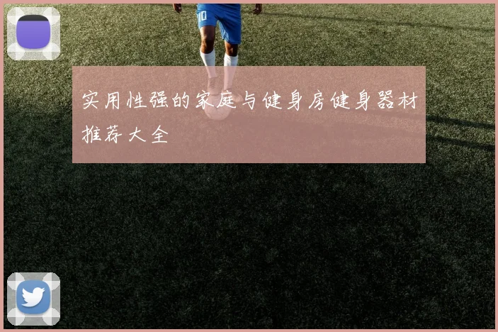 实用性强的家庭与健身房健身器材推荐大全