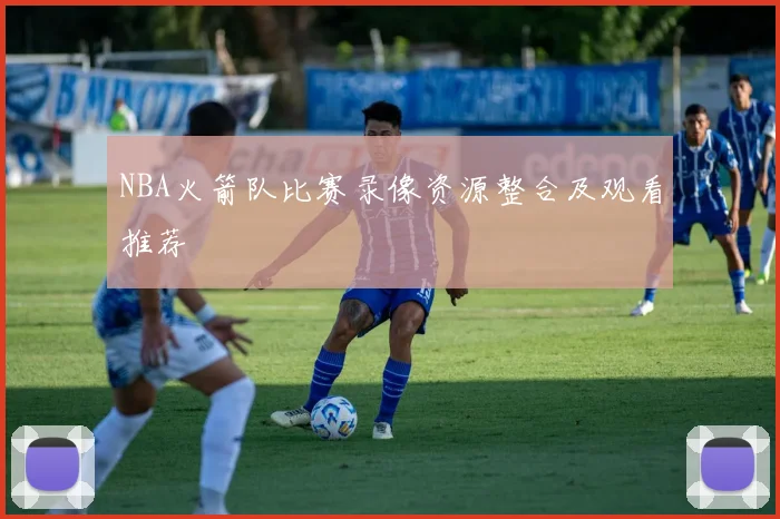 NBA火箭队比赛录像资源整合及观看推荐