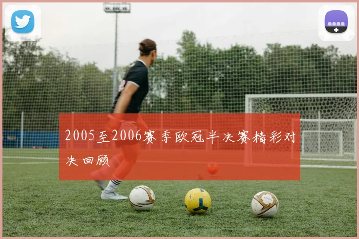 2005至2006赛季欧冠半决赛精彩对决回顾