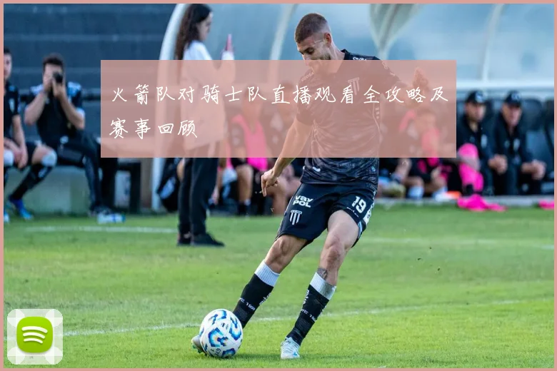 火箭队对骑士队直播观看全攻略及赛事回顾