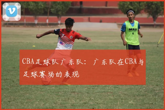 CBA足球队广东队：广东队在CBA与足球赛场的表现