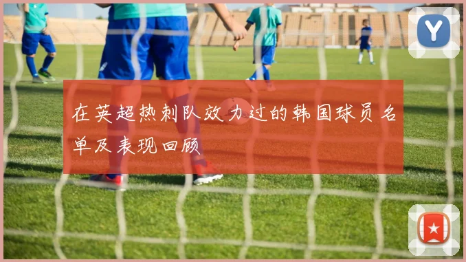 在英超热刺队效力过的韩国球员名单及表现回顾