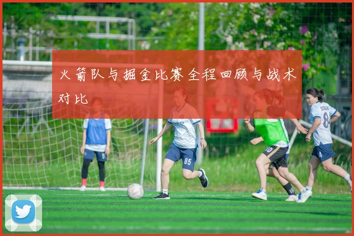 火箭队与掘金比赛全程回顾与战术对比