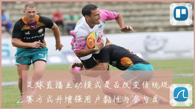 足球直播互动模式是否改变传统观赛方式并增强用户黏性与参与度