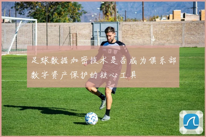 足球数据加密技术是否成为俱乐部数字资产保护的核心工具