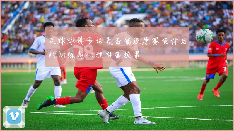 足球球员专访是否能还原赛场背后的训练与心理准备故事