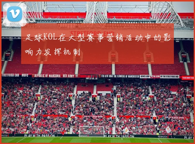足球KOL在大型赛事营销活动中的影响力发挥机制